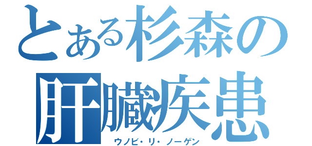 とある杉森の肝臓疾患（　ウノビ・リ・ノーゲン）