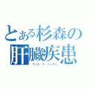 とある杉森の肝臓疾患（　ウノビ・リ・ノーゲン）