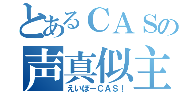 とあるＣＡＳの声真似主（えいぼーＣＡＳ！）