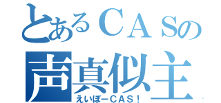 とあるＣＡＳの声真似主（えいぼーＣＡＳ！）