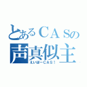 とあるＣＡＳの声真似主（えいぼーＣＡＳ！）