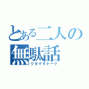 とある二人の無駄話（グダグダトーク）