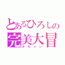 とあるひろしの完美大冒険（かわいい）