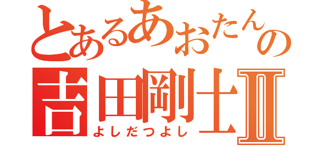 とあるあおたんの吉田剛士Ⅱ（よしだつよし）