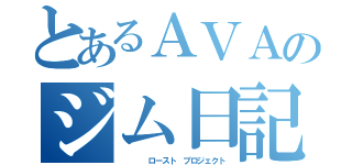 とあるＡＶＡのジム日記（　　　　ロースト　プロジェクト）