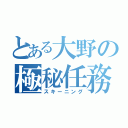 とある大野の極秘任務（スキーニング）