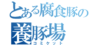 とある腐食豚の養豚場（コミケット）