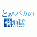 とあるバカの菊地猛（タイプ遅野郎）