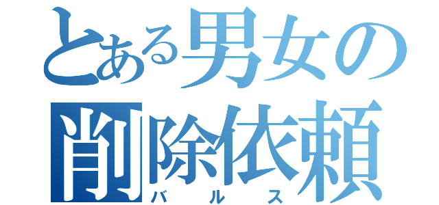 とある男女の削除依頼（バルス）