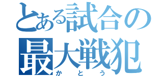 とある試合の最大戦犯（かとう）