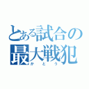 とある試合の最大戦犯（かとう）