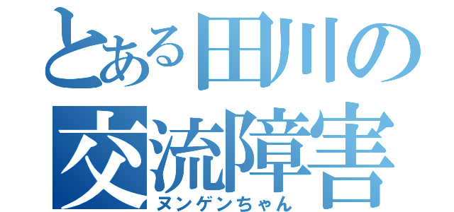 とある田川の交流障害（ヌンゲンちゃん）