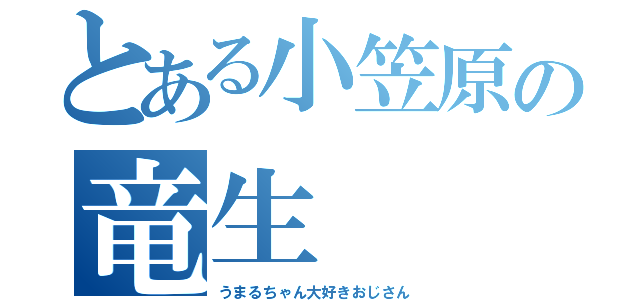 とある小笠原の竜生（うまるちゃん大好きおじさん）