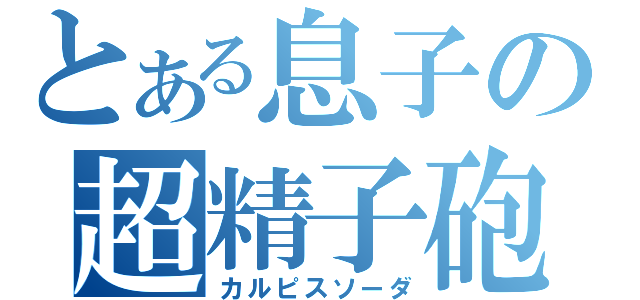 とある息子の超精子砲（カルピスソーダ）