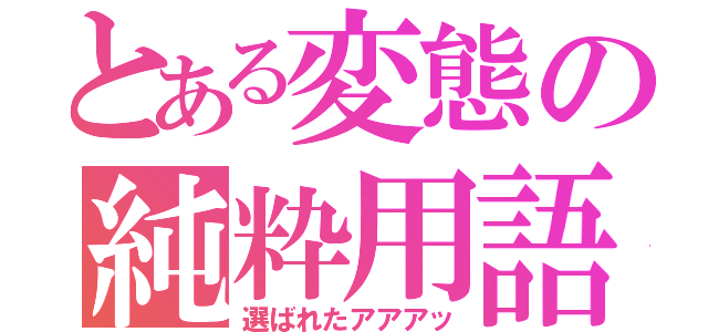 とある変態の純粋用語（選ばれたアアアッ）