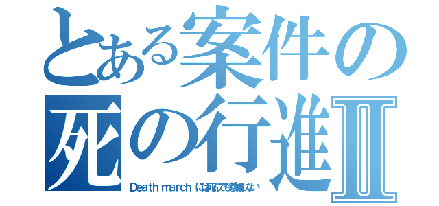 とある案件の死の行進Ⅱ（Ｄｅａｔｈ ｍａｒｃｈ には死んでも参加しない）