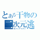 とある干物の二次元逃避（ヨメニアイタイ）