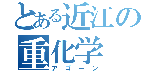 とある近江の重化学（アゴーン）