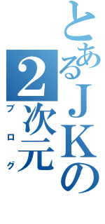 とあるＪＫの２次元（ブログ）