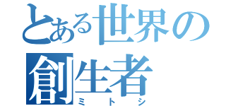 とある世界の創生者（ミトシ）