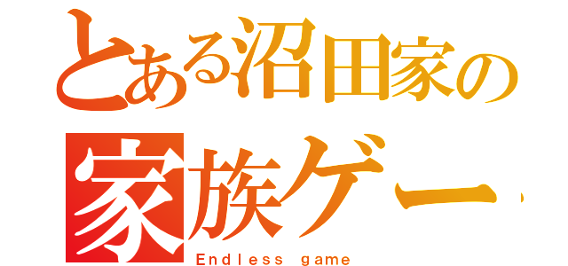 とある沼田家の家族ゲーム（Ｅｎｄｌｅｓｓ ｇａｍｅ ）