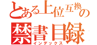 とある上位互換の禁書目録（インデックス）