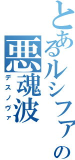 とあるルシファーの悪魂波（デスノヴァ）