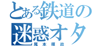 とある鉄道の迷惑オタ（尾本輝政）