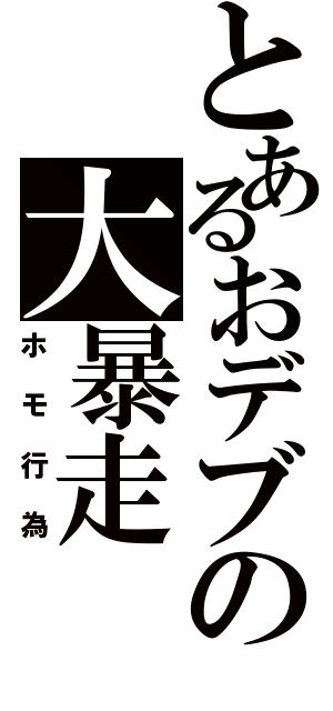 とあるおデブの大暴走（ホモ行為）