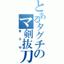 とあるタグチのマ剣抜刀（童子切）