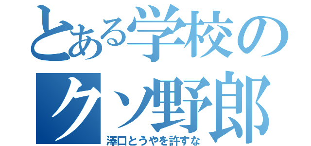 とある学校のクソ野郎（澤口とうやを許すな）