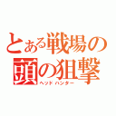 とある戦場の頭の狙撃手（ヘッドハンター）