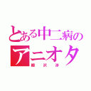 とある中二病のアニオタ（棚沢渉）