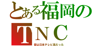 とある福岡のＴＮＣ（昔は日本テレビ系だった）