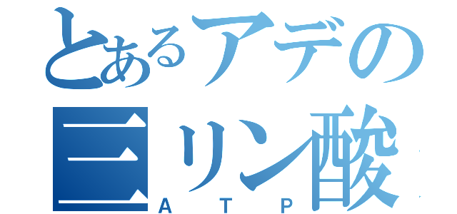 とあるアデの三リン酸（Ａ Ｔ Ｐ）