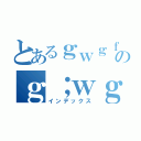 とあるｇｗｇｆのｇ；ｗｇ（インデックス）