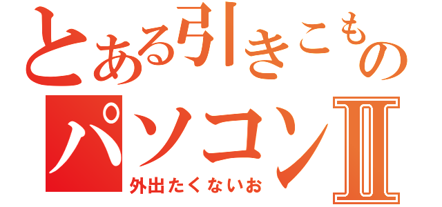 とある引きこもりのパソコン生活Ⅱ（外出たくないお）