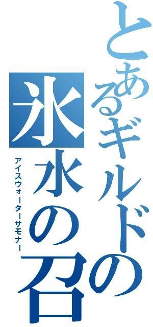 とあるギルドの氷水の召喚師（アイスウォーターサモナー）