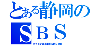 とある静岡のＳＢＳ（ポケモンは土曜朝５時３０分）