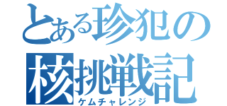 とある珍犯の核挑戦記（ケムチャレンジ）