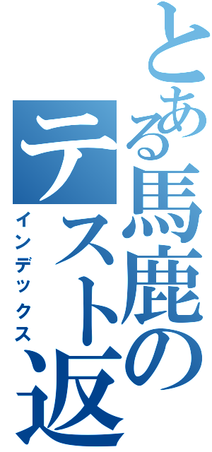 とある馬鹿のテスト返し（インデックス）