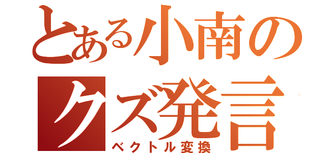 とある小南のクズ発言（ベクトル変換）