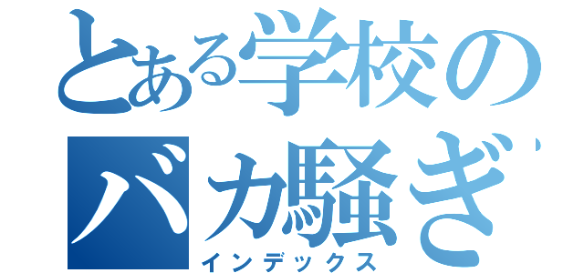 とある学校のバカ騒ぎ（インデックス）