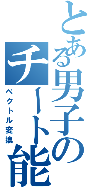 とある男子のチート能力（ベクトル変換）