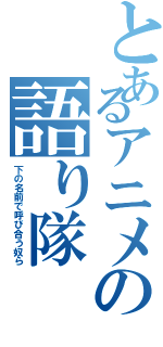 とあるアニメの語り隊（下の名前で呼び合う奴ら）