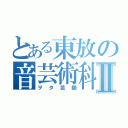 とある東放の音芸術科Ⅱ（ヲタ芸師）