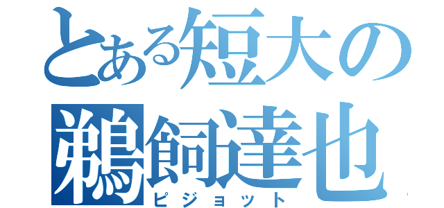 とある短大の鵜飼達也（ピジョット）