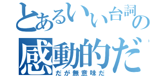 とあるいい台詞だの感動的だな（だが無意味だ）