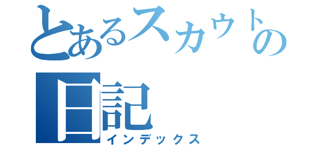 とあるスカウトの日記（インデックス）