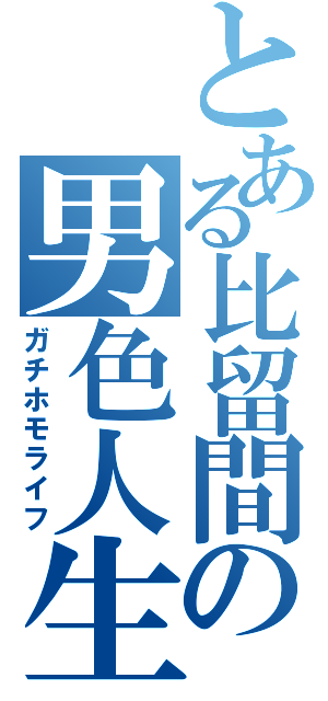 とある比留間の男色人生（ガチホモライフ）